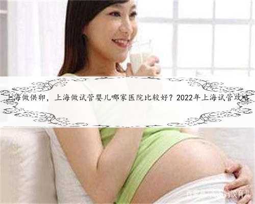 上海做供卵，上海做试管婴儿哪家医院比较好？2022年上海试管攻略