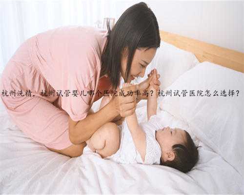 杭州洗精，杭州试管婴儿哪个医院成功率高？杭州试管医院怎么选择？