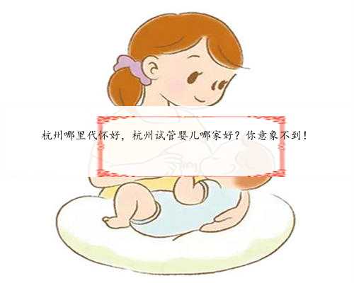 杭州哪里代怀好，杭州试管婴儿哪家好？你意象不到！