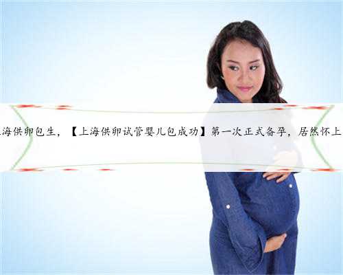 上海供卵包生，【上海供卵试管婴儿包成功】第一次正式备孕，居然怀上了
