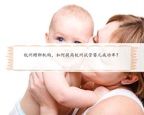 杭州赠卵机构，如何提高杭州试管婴儿成功率？
