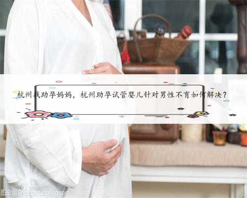 杭州找助孕妈妈，杭州助孕试管婴儿针对男性不育如何解决？