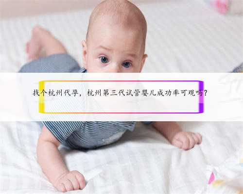 找个杭州代孕，杭州第三代试管婴儿成功率可观吗？