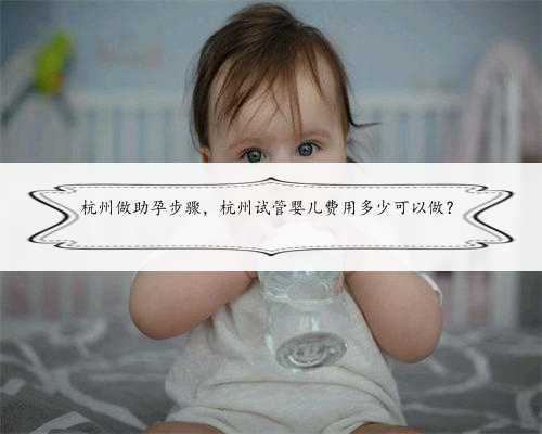 杭州做助孕步骤，杭州试管婴儿费用多少可以做？