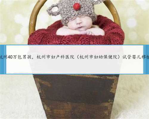 杭州40万包男孩，杭州市妇产科医院（杭州市妇幼保健院）试管婴儿移植