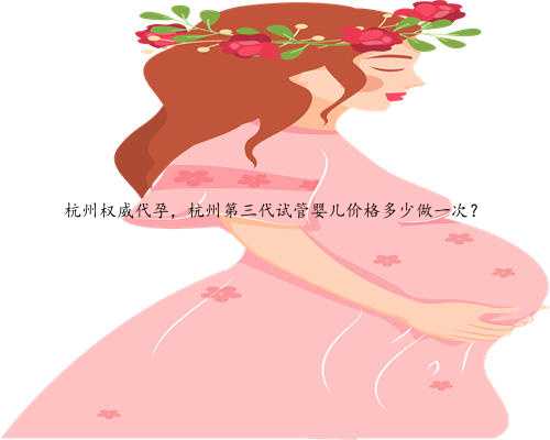 杭州权威代孕，杭州第三代试管婴儿价格多少做一次？