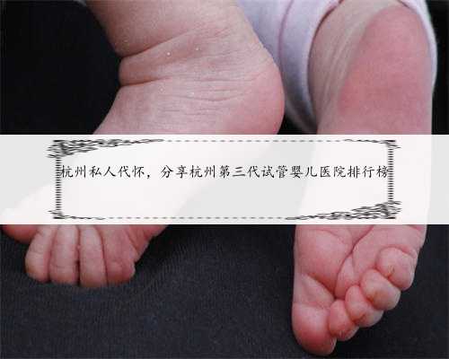 杭州私人代怀，分享杭州第三代试管婴儿医院排行榜