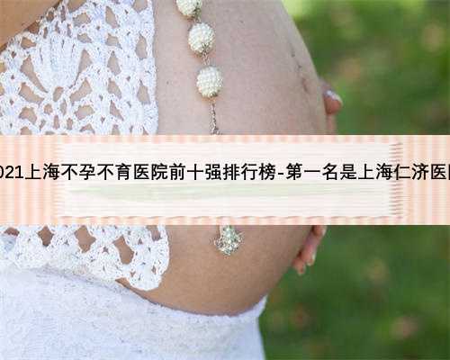 2021上海不孕不育医院前十强排行榜-第一名是上海仁济医院