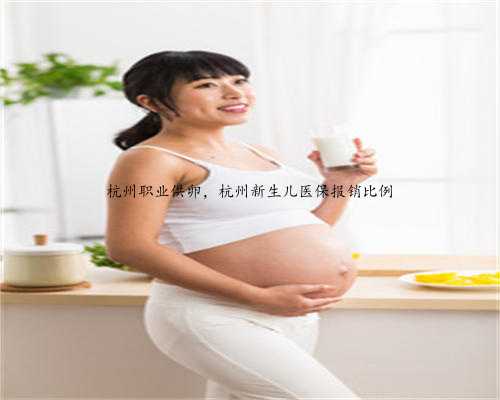 杭州职业供卵，杭州新生儿医保报销比例